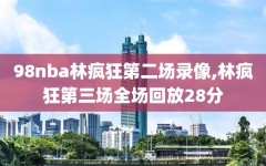98nba林疯狂第二场录像,林疯狂第三场全场回放28分