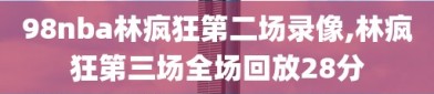 98nba林疯狂第二场录像,林疯狂第三场全场回放28分