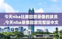 今天nba比赛回放录像的球员,今天nba录像回放完整版中文