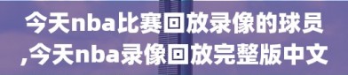 今天nba比赛回放录像的球员,今天nba录像回放完整版中文