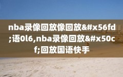 nba录像回放像回放国语0l6,nba录像回放像回放国语快手