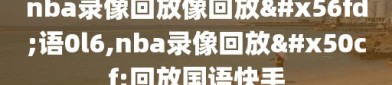 nba录像回放像回放国语0l6,nba录像回放像回放国语快手