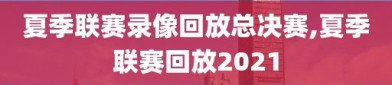 夏季联赛录像回放总决赛,夏季联赛回放2021