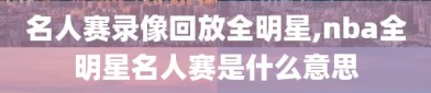 名人赛录像回放全明星,nba全明星名人赛是什么意思