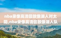 nba录像高清回放像湖人对太阳,nba录像高清回放像湖人队