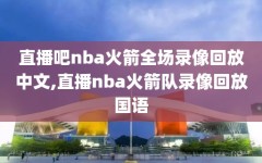 直播吧nba火箭全场录像回放中文,直播nba火箭队录像回放国语