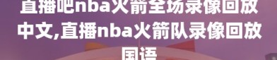 直播吧nba火箭全场录像回放中文,直播nba火箭队录像回放国语