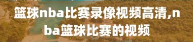 篮球nba比赛录像视频高清,nba篮球比赛的视频