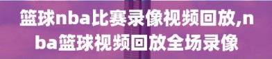 篮球nba比赛录像视频回放,nba篮球视频回放全场录像