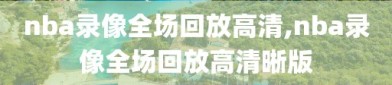 nba录像全场回放高清,nba录像全场回放高清晰版