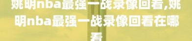 姚明nba最强一战录像回看,姚明nba最强一战录像回看在哪看