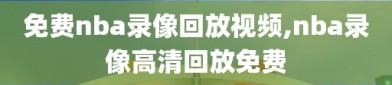 免费nba录像回放视频,nba录像高清回放免费