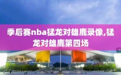 季后赛nba猛龙对雄鹿录像,猛龙对雄鹿第四场