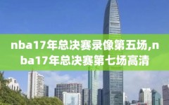 nba17年总决赛录像第五场,nba17年总决赛第七场高清