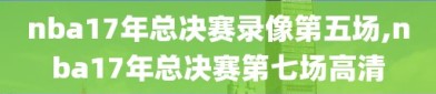 nba17年总决赛录像第五场,nba17年总决赛第七场高清