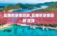 直播吧录像回放,直播吧录像回放 足球