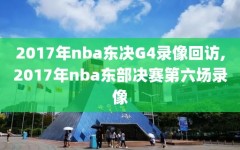 2017年nba东决G4录像回访,2017年nba东部决赛第六场录像