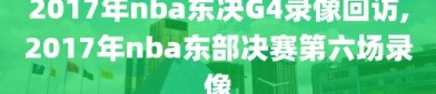 2017年nba东决G4录像回访,2017年nba东部决赛第六场录像