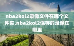 nba2kol2录像文件在哪个文件夹,nba2kol2保存的录像在哪里