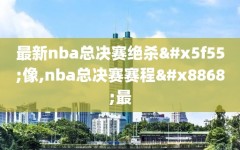最新nba总决赛绝杀录像,nba总决赛赛程表最