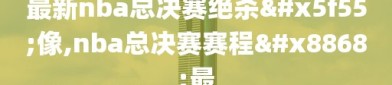 最新nba总决赛绝杀录像,nba总决赛赛程表最