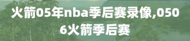 火箭05年nba季后赛录像,0506火箭季后赛