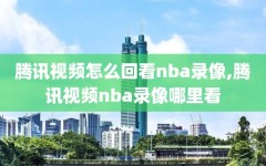 腾讯视频怎么回看nba录像,腾讯视频nba录像哪里看