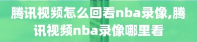 腾讯视频怎么回看nba录像,腾讯视频nba录像哪里看