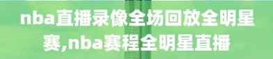 nba直播录像全场回放全明星赛,nba赛程全明星直播