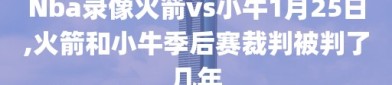 Nba录像火箭vs小牛1月25日,火箭和小牛季后赛裁判被判了几年