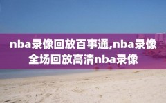 nba录像回放百事通,nba录像全场回放高清nba录像