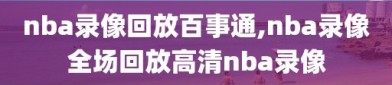 nba录像回放百事通,nba录像全场回放高清nba录像