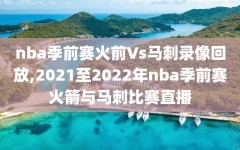nba季前赛火前Vs马刺录像回放,2021至2022年nba季前赛火箭与马刺比赛直播