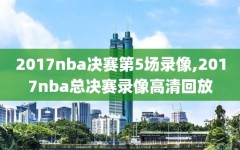 2017nba决赛第5场录像,2017nba总决赛录像高清回放