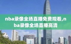 nba录像全场直播免费观看,nba录像全场直播高清