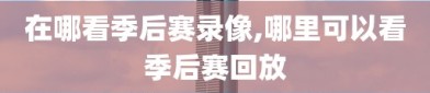 在哪看季后赛录像,哪里可以看季后赛回放
