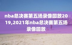 nba总决赛第五场录像回放2019,2021年nba总决赛第五场录像回放