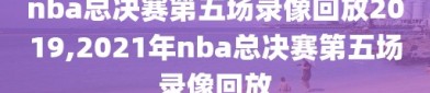 nba总决赛第五场录像回放2019,2021年nba总决赛第五场录像回放