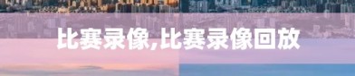 比赛录像,比赛录像回放