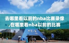 去哪里看以前的nba比赛录像,在哪里看nba以前的比赛