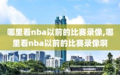 哪里看nba以前的比赛录像,哪里看nba以前的比赛录像啊