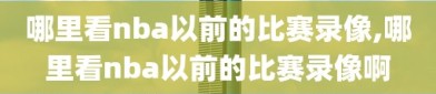 哪里看nba以前的比赛录像,哪里看nba以前的比赛录像啊