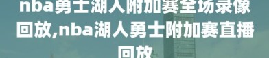 nba勇士湖人附加赛全场录像回放,nba湖人勇士附加赛直播回放
