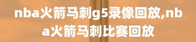 nba火箭马刺g5录像回放,nba火箭马刺比赛回放
