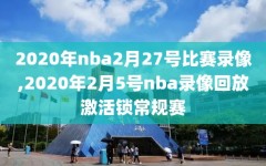 2020年nba2月27号比赛录像,2020年2月5号nba录像回放激活锁常规赛