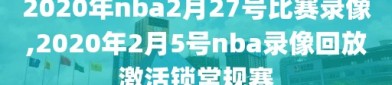 2020年nba2月27号比赛录像,2020年2月5号nba录像回放激活锁常规赛
