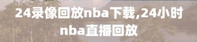 24录像回放nba下载,24小时nba直播回放