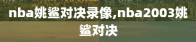 nba姚鲨对决录像,nba2003姚鲨对决