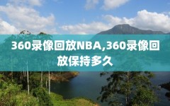 360录像回放NBA,360录像回放保持多久