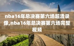 nba16年总决赛第六场超清录像,nba16年总决赛第六场完整视频